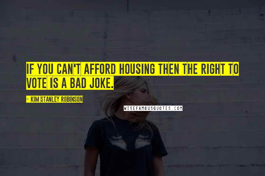 Kim Stanley Robinson quotes: If you can't afford housing then the right to vote is a bad joke.