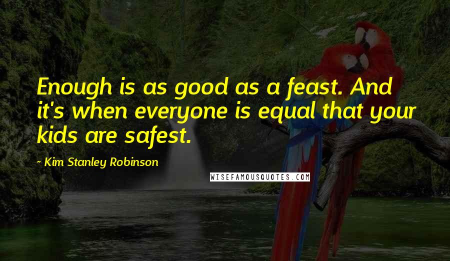 Kim Stanley Robinson quotes: Enough is as good as a feast. And it's when everyone is equal that your kids are safest.