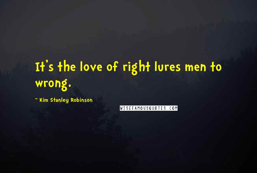 Kim Stanley Robinson quotes: It's the love of right lures men to wrong.