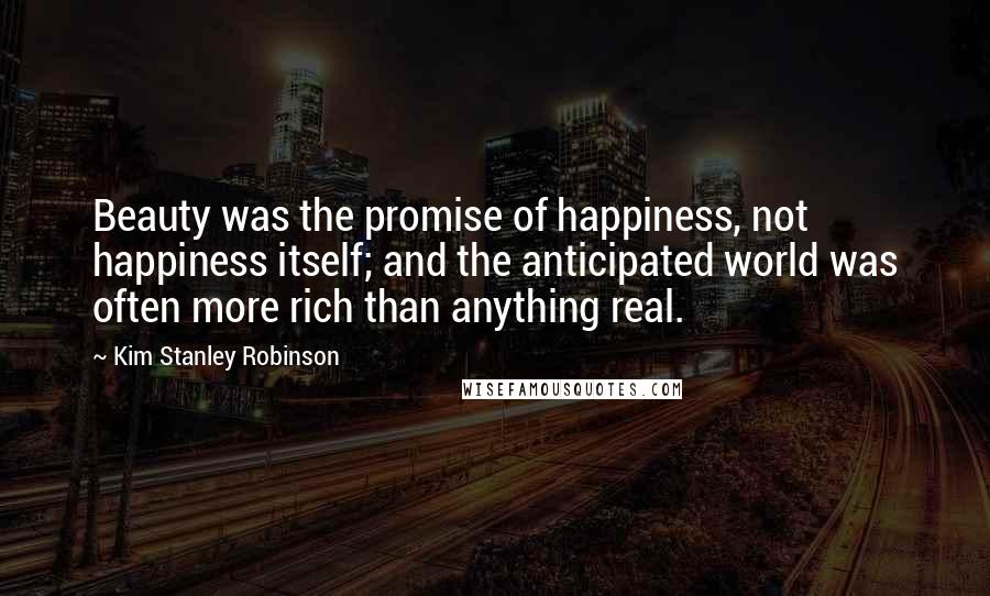Kim Stanley Robinson quotes: Beauty was the promise of happiness, not happiness itself; and the anticipated world was often more rich than anything real.