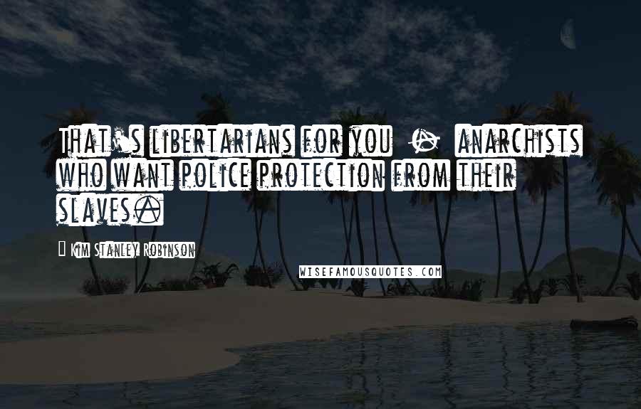 Kim Stanley Robinson quotes: That's libertarians for you - anarchists who want police protection from their slaves.