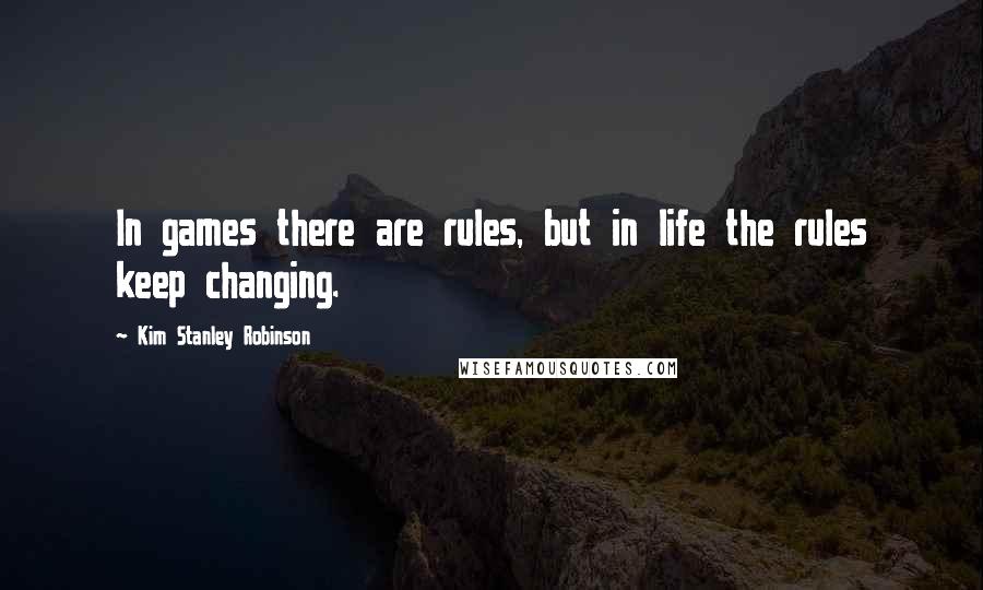 Kim Stanley Robinson quotes: In games there are rules, but in life the rules keep changing.