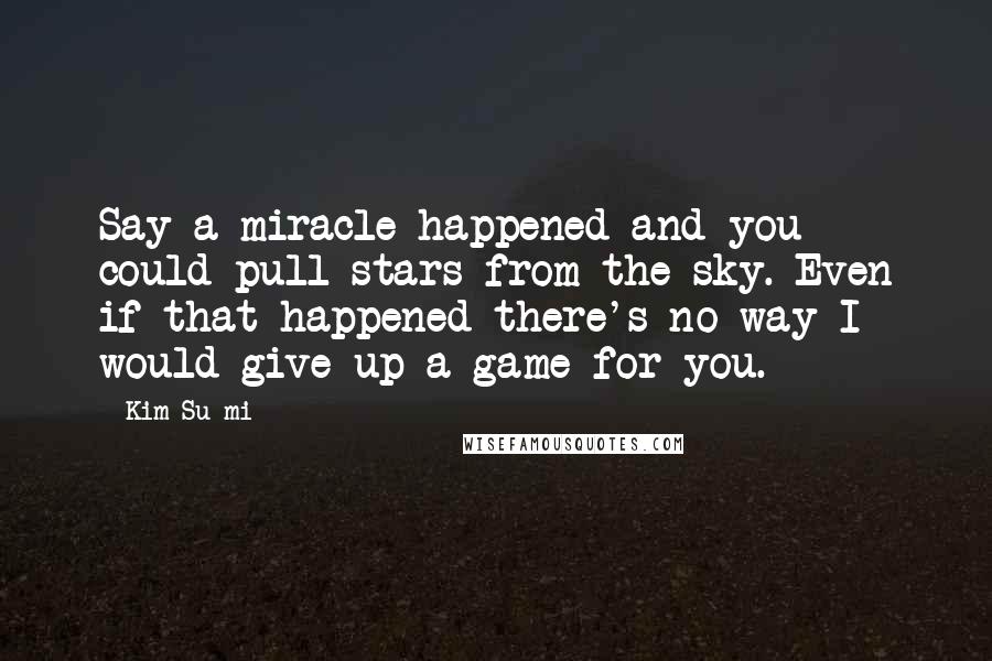 Kim Su-mi quotes: Say a miracle happened and you could pull stars from the sky. Even if that happened there's no way I would give up a game for you.