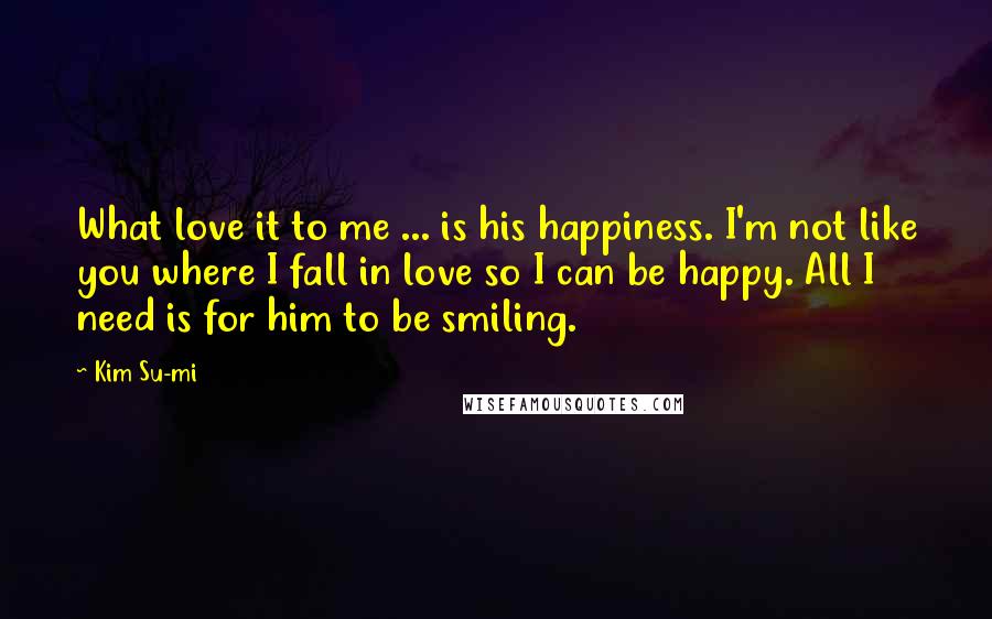 Kim Su-mi quotes: What love it to me ... is his happiness. I'm not like you where I fall in love so I can be happy. All I need is for him to