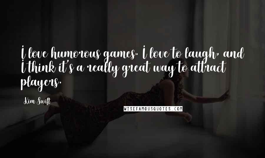 Kim Swift quotes: I love humorous games. I love to laugh, and I think it's a really great way to attract players.