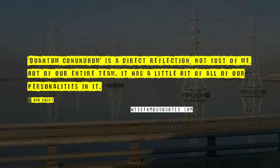 Kim Swift quotes: 'Quantum Conundrum' is a direct reflection, not just of me, but of our entire team. It has a little bit of all of our personalities in it. Kim Swift quotes: 'Quantum Conundrum' is a direct reflection, not just of me, but of our entire team. It has a little bit of all of our personalities in it.