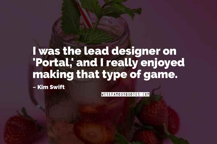 Kim Swift quotes: I was the lead designer on 'Portal,' and I really enjoyed making that type of game.