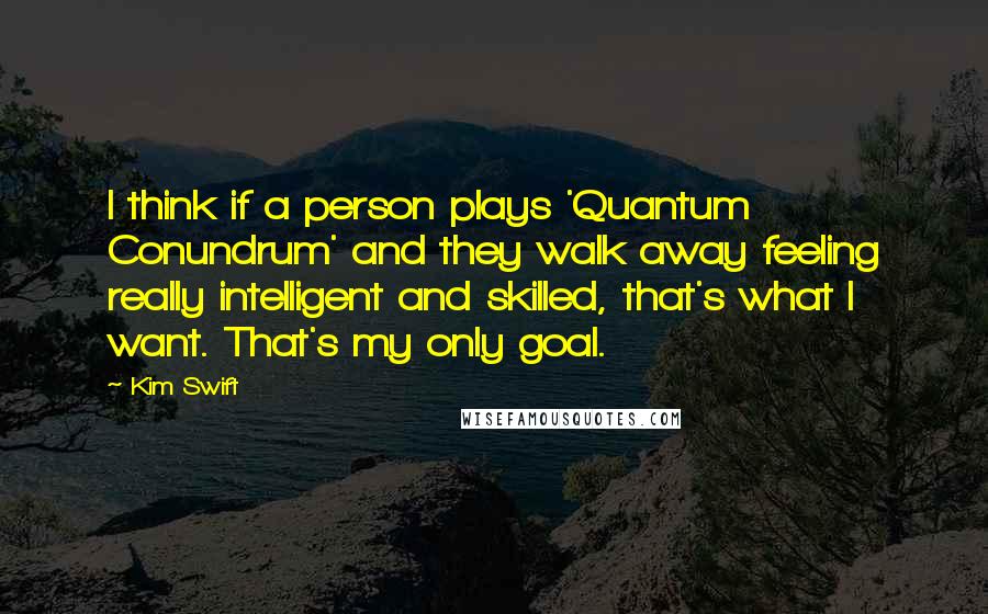 Kim Swift quotes: I think if a person plays 'Quantum Conundrum' and they walk away feeling really intelligent and skilled, that's what I want. That's my only goal.