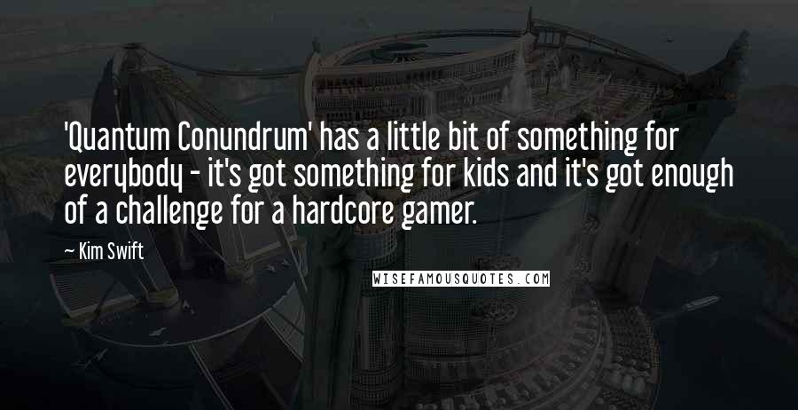 Kim Swift quotes: 'Quantum Conundrum' has a little bit of something for everybody - it's got something for kids and it's got enough of a challenge for a hardcore gamer. Kim Swift quotes: 'Quantum Conundrum' has a little bit of something for everybody - it's got something for kids and it's got enough of a challenge for a hardcore gamer.