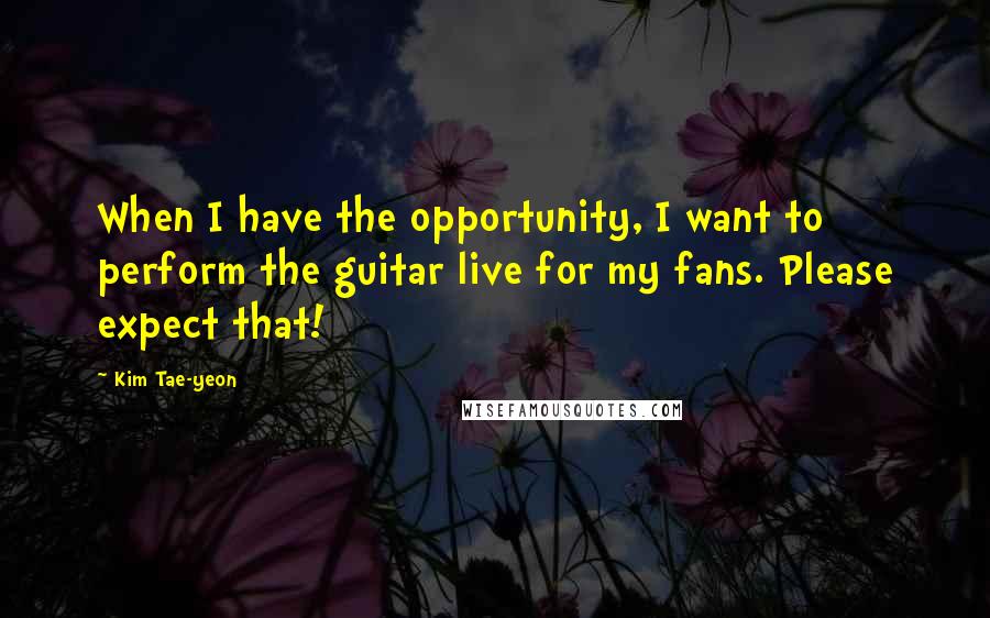 Kim Tae-yeon quotes: When I have the opportunity, I want to perform the guitar live for my fans. Please expect that!