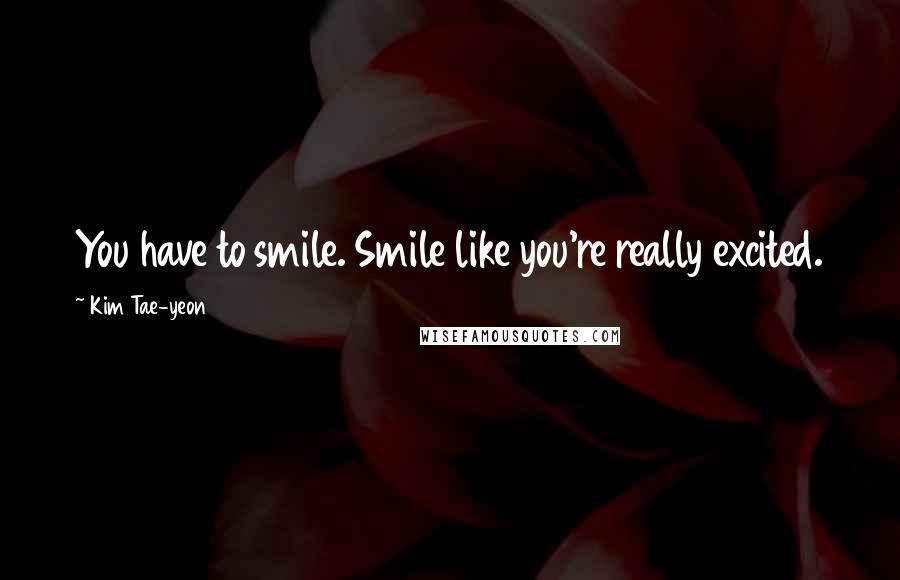 Kim Tae-yeon quotes: You have to smile. Smile like you're really excited.
