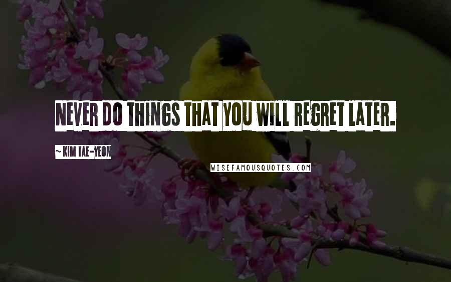 Kim Tae-yeon quotes: Never do things that you will regret later.