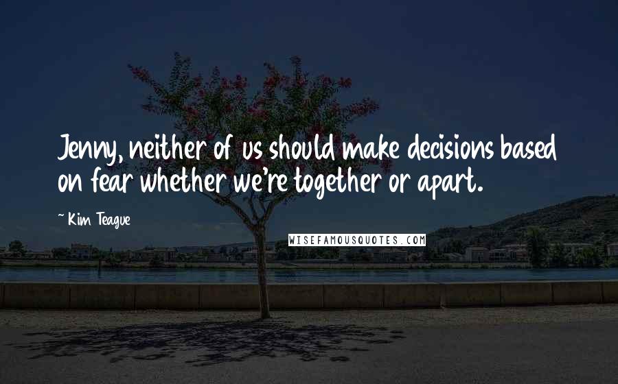 Kim Teague quotes: Jenny, neither of us should make decisions based on fear whether we're together or apart.