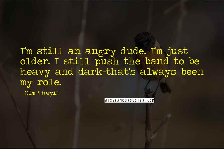 Kim Thayil quotes: I'm still an angry dude. I'm just older. I still push the band to be heavy and dark-that's always been my role. Kim Thayil quotes: I'm still an angry dude. I'm just older. I still push the band to be heavy and dark-that's always been my role.