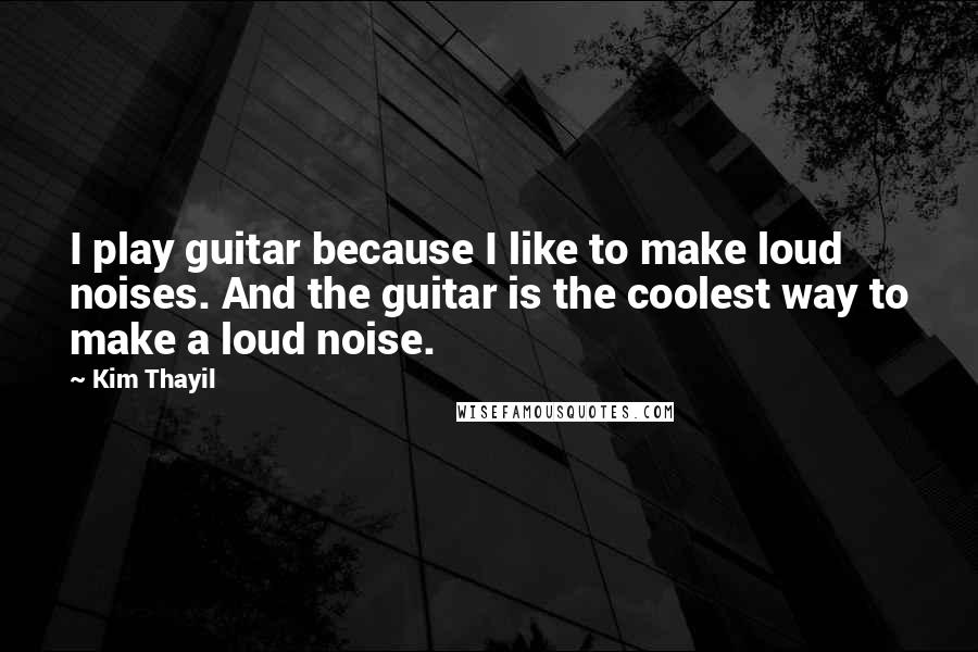 Kim Thayil quotes: I play guitar because I like to make loud noises. And the guitar is the coolest way to make a loud noise.