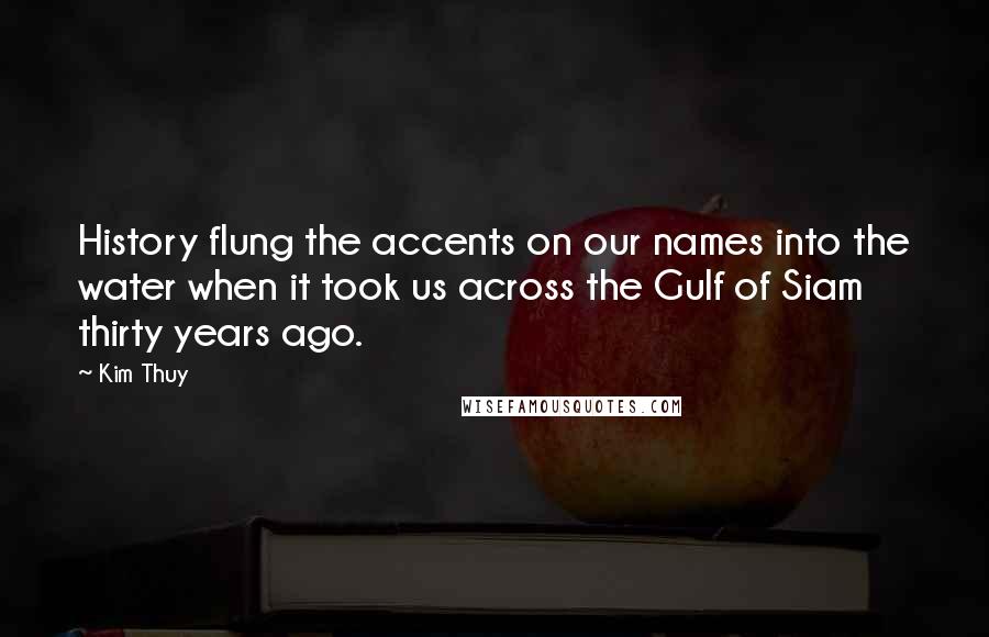 Kim Thuy quotes: History flung the accents on our names into the water when it took us across the Gulf of Siam thirty years ago.