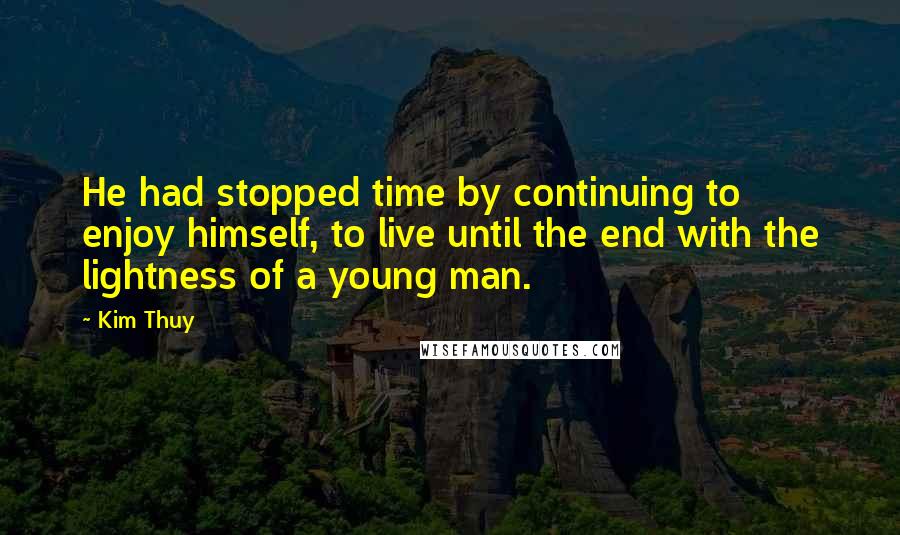 Kim Thuy quotes: He had stopped time by continuing to enjoy himself, to live until the end with the lightness of a young man.