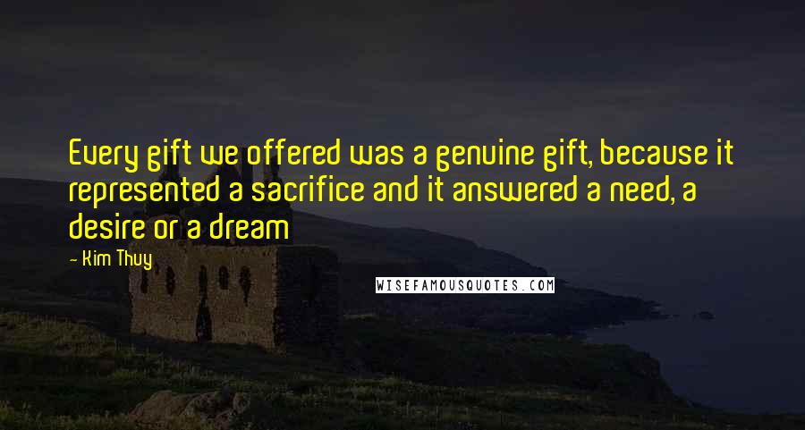 Kim Thuy quotes: Every gift we offered was a genuine gift, because it represented a sacrifice and it answered a need, a desire or a dream