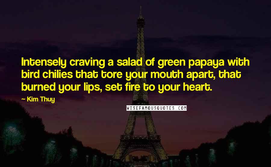 Kim Thuy quotes: Intensely craving a salad of green papaya with bird chilies that tore your mouth apart, that burned your lips, set fire to your heart.