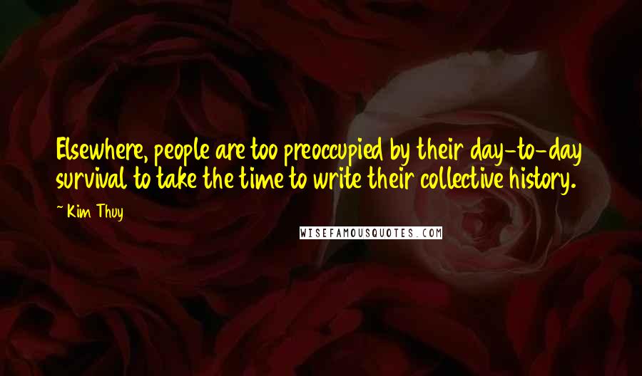 Kim Thuy quotes: Elsewhere, people are too preoccupied by their day-to-day survival to take the time to write their collective history.