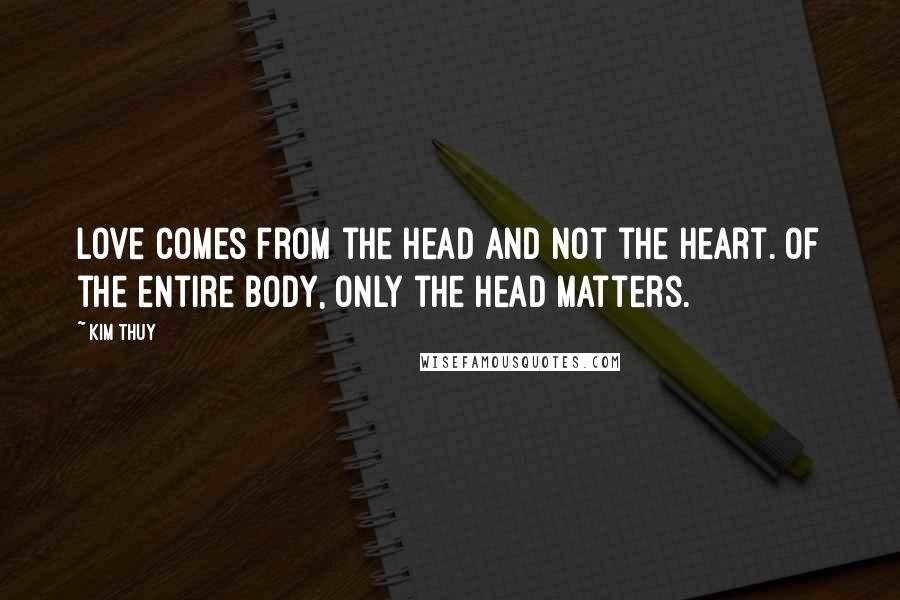 Kim Thuy quotes: Love comes from the head and not the heart. Of the entire body, only the head matters.