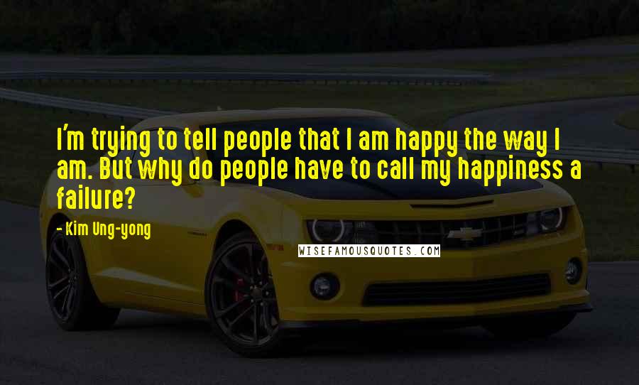 Kim Ung-yong quotes: I'm trying to tell people that I am happy the way I am. But why do people have to call my happiness a failure?