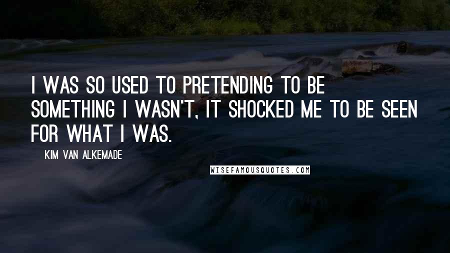 Kim Van Alkemade quotes: I was so used to pretending to be something I wasn't, it shocked me to be seen for what I was.