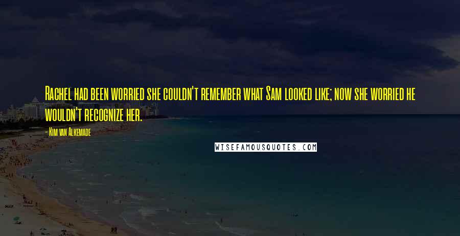 Kim Van Alkemade quotes: Rachel had been worried she couldn't remember what Sam looked like; now she worried he wouldn't recognize her.