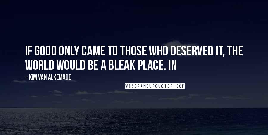 Kim Van Alkemade quotes: If good only came to those who deserved it, the world would be a bleak place. In