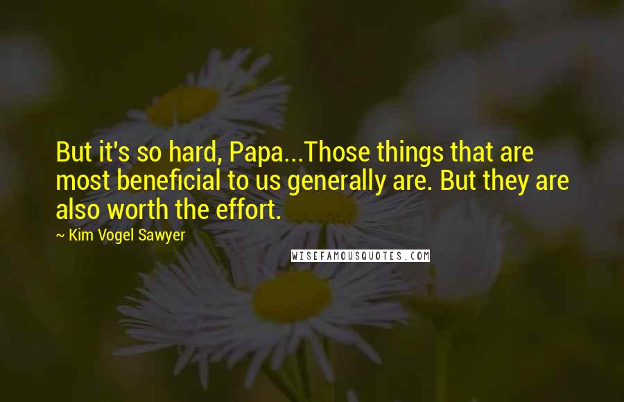 Kim Vogel Sawyer quotes: But it's so hard, Papa...Those things that are most beneficial to us generally are. But they are also worth the effort. Kim Vogel Sawyer quotes: But it's so hard, Papa...Those things that are most beneficial to us generally are. But they are also worth the effort.