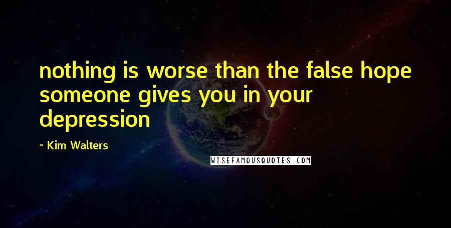 Kim Walters quotes: nothing is worse than the false hope someone gives you in your depression