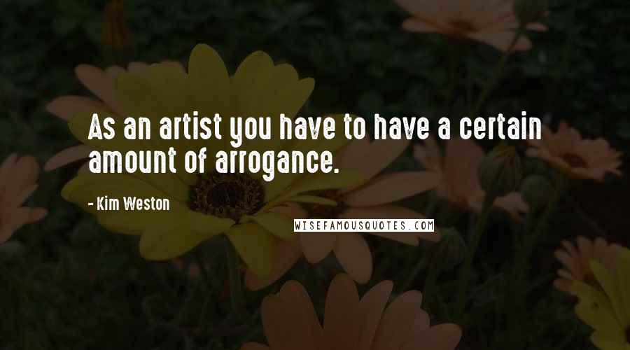 Kim Weston quotes: As an artist you have to have a certain amount of arrogance.