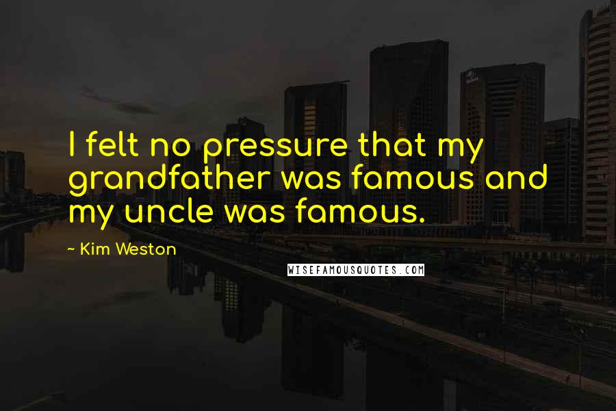 Kim Weston quotes: I felt no pressure that my grandfather was famous and my uncle was famous.