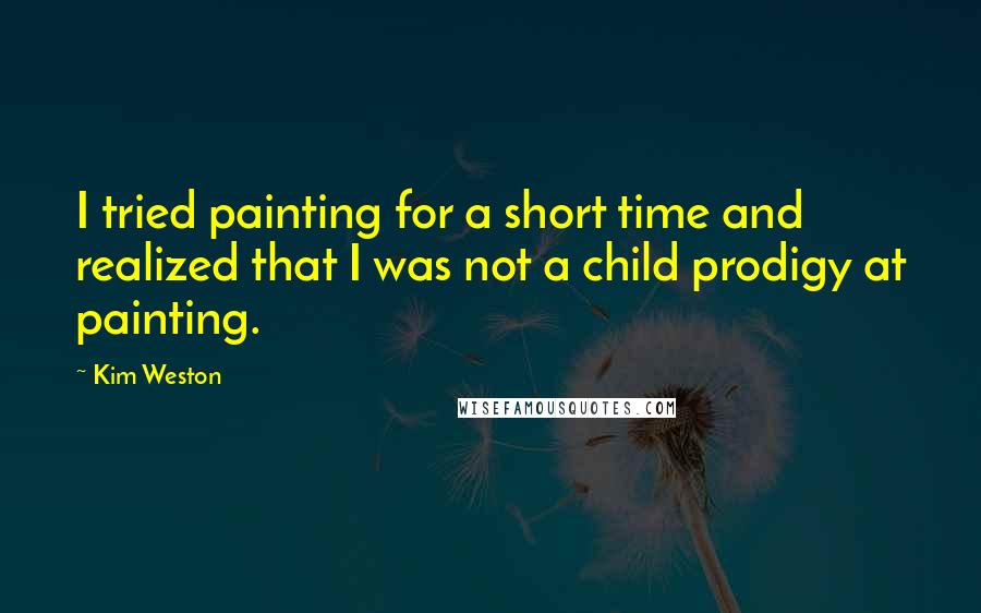 Kim Weston quotes: I tried painting for a short time and realized that I was not a child prodigy at painting.