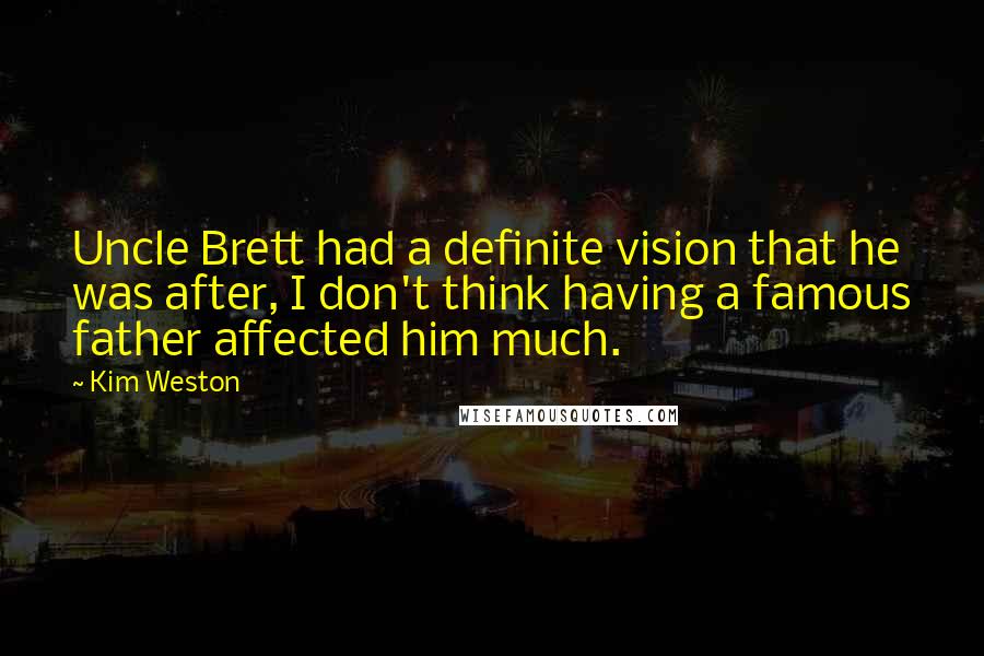 Kim Weston quotes: Uncle Brett had a definite vision that he was after, I don't think having a famous father affected him much.