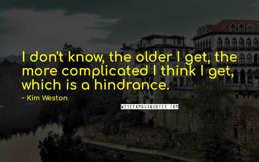 Kim Weston quotes: I don't know, the older I get, the more complicated I think I get, which is a hindrance.