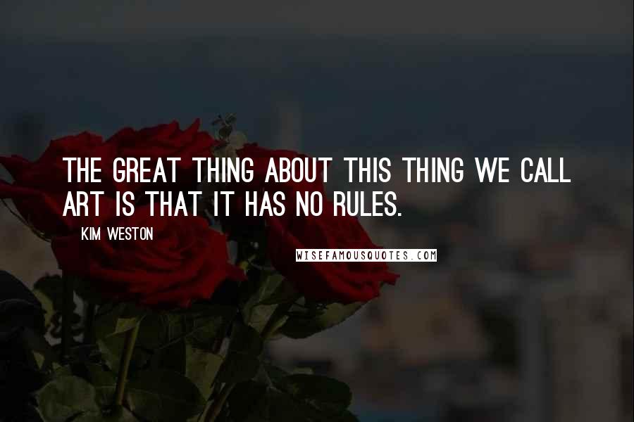 Kim Weston quotes: The great thing about this thing we call art is that it has no rules.