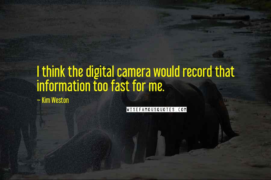 Kim Weston quotes: I think the digital camera would record that information too fast for me.