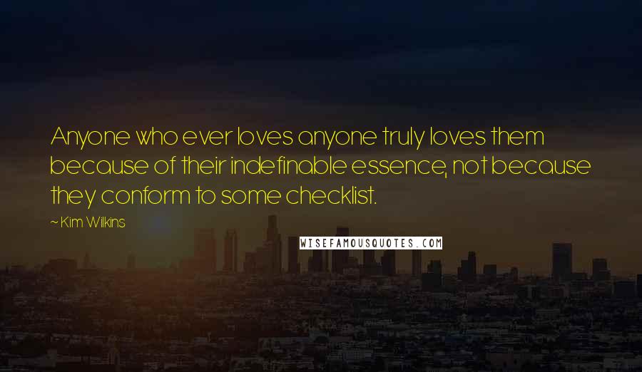 Kim Wilkins quotes: Anyone who ever loves anyone truly loves them because of their indefinable essence, not because they conform to some checklist.