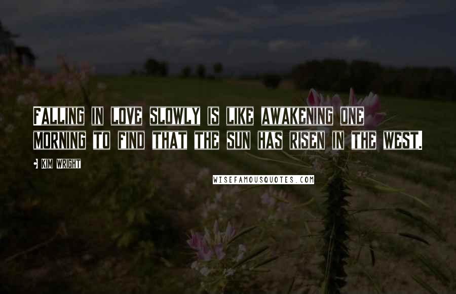 Kim Wright quotes: Falling in love slowly is like awakening one morning to find that the sun has risen in the west.