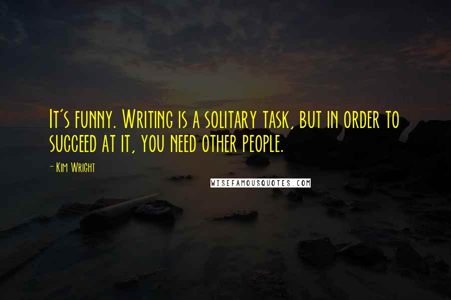 Kim Wright quotes: It's funny. Writing is a solitary task, but in order to succeed at it, you need other people.