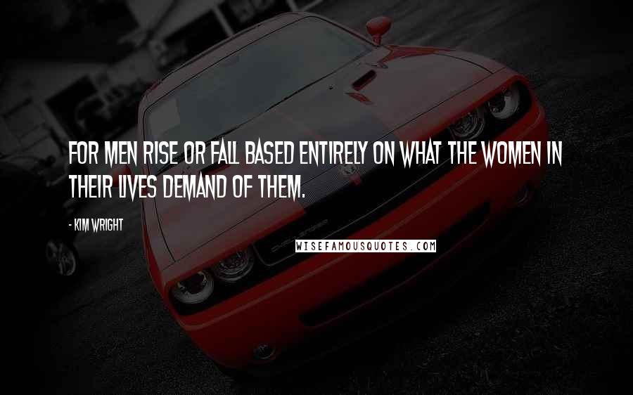Kim Wright quotes: For men rise or fall based entirely on what the women in their lives demand of them.