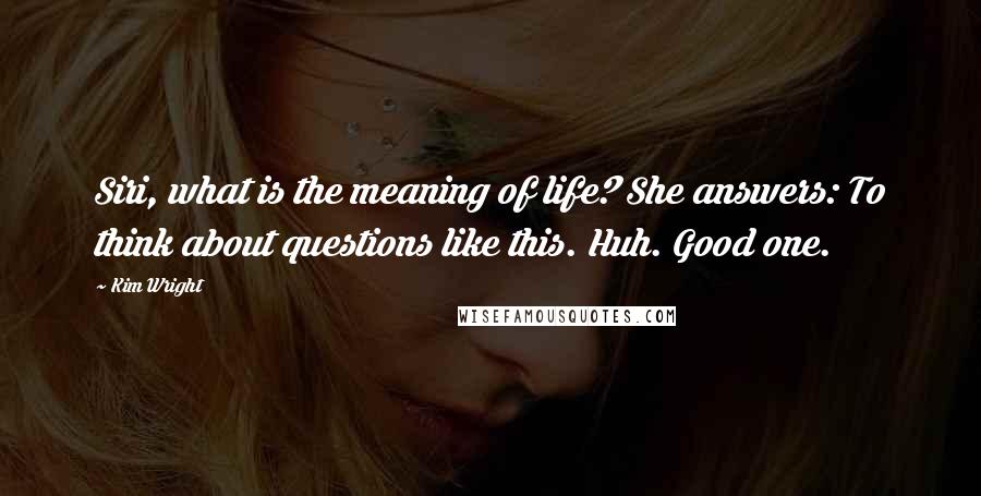 Kim Wright quotes: Siri, what is the meaning of life? She answers: To think about questions like this. Huh. Good one.