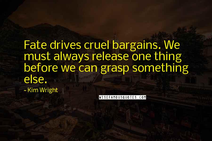 Kim Wright quotes: Fate drives cruel bargains. We must always release one thing before we can grasp something else.