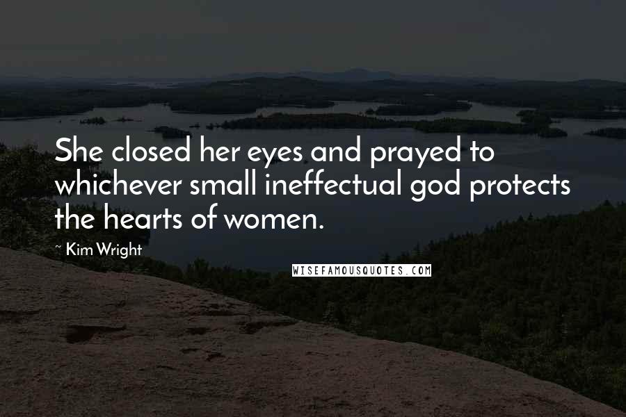 Kim Wright quotes: She closed her eyes and prayed to whichever small ineffectual god protects the hearts of women.