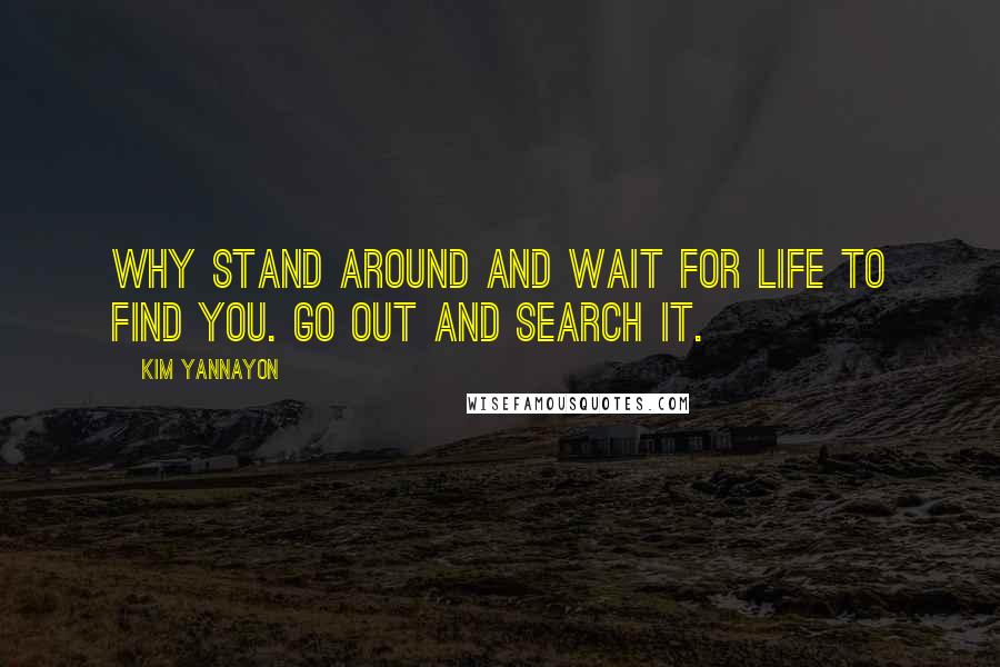 Kim Yannayon quotes: Why stand around and wait for life to find you. Go out and search it.
