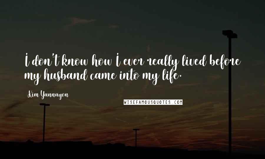 Kim Yannayon quotes: I don't know how I ever really lived before my husband came into my life.