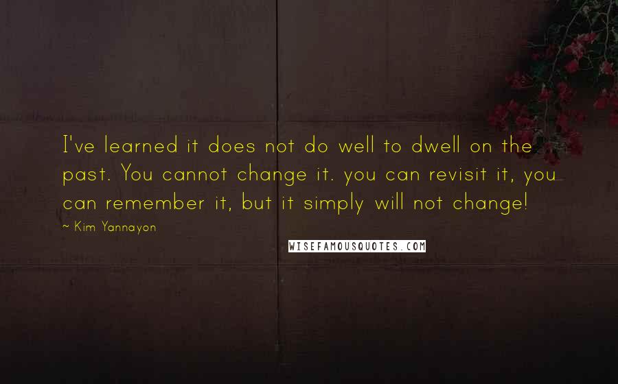 Kim Yannayon quotes: I've learned it does not do well to dwell on the past. You cannot change it. you can revisit it, you can remember it, but it simply will not change!