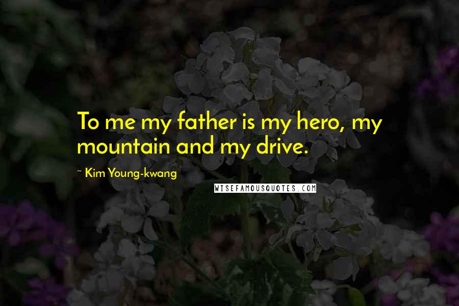 Kim Young-kwang quotes: To me my father is my hero, my mountain and my drive.