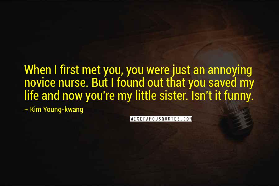 Kim Young-kwang quotes: When I first met you, you were just an annoying novice nurse. But I found out that you saved my life and now you're my little sister. Isn't it funny.